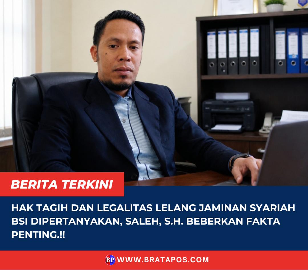 Hak Tagih dan Legalitas Lelang Jaminan Syariah BSI Dipertanyakan, Saleh, S.H. Beberkan Fakta Penting.!!